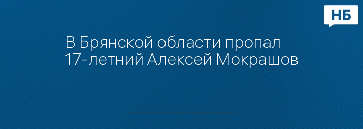 В Брянской области пропал 17-летний Алексей Мокрашов