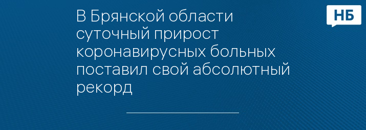 В Брянской области суточный прирост коронавирусных больных поставил свой абсолютный рекорд