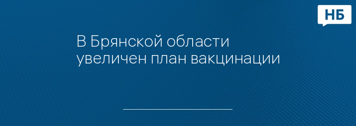 В Брянской области увеличен план вакцинации