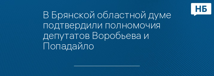 В Брянской областной думе подтвердили полномочия депутатов Воробьева и Попадайло