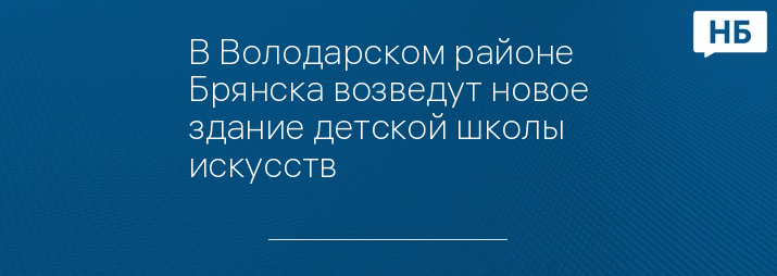 В Володарском районе Брянска возведут новое здание детской школы искусств