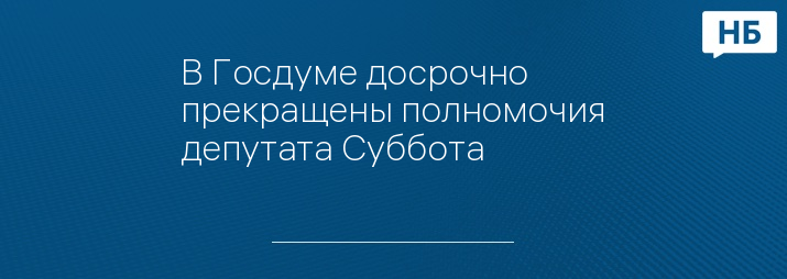 В Госдуме досрочно прекращены полномочия депутата Суббота