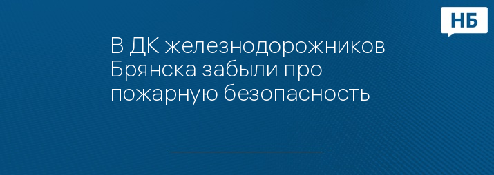 В ДК железнодорожников Брянска забыли про пожарную безопасность