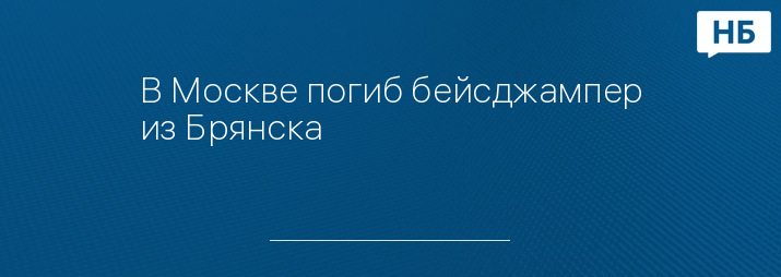 В Москве погиб бейсджампер из Брянска 