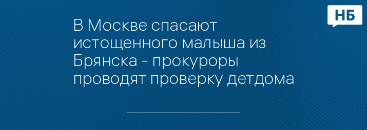 В Москве спасают истощенного малыша из Брянска - прокуроры проводят проверку детдома