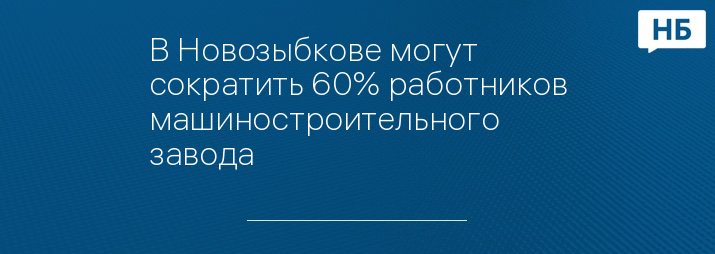 В Новозыбкове могут сократить 60% работников машиностроительного завода