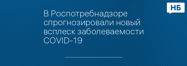 В Роспотребнадзоре спрогнозировали новый всплеск заболеваемости COVID-19