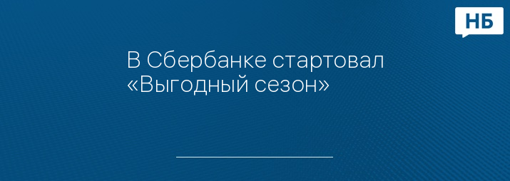 В Сбербанке стартовал «Выгодный сезон»