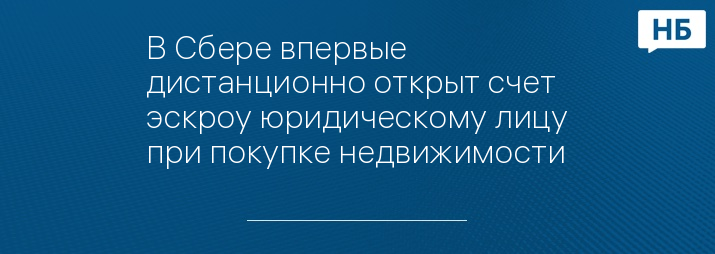 В Сбере впервые дистанционно открыт счет эскроу юридическому лицу при покупке недвижимости