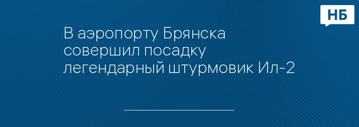 В аэропорту Брянска совершил посадку легендарный штурмовик Ил-2