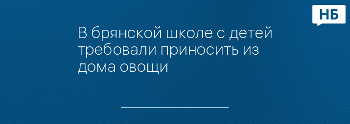 В брянской школе с детей требовали приносить из дома овощи