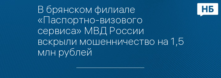 В брянском филиале «Паспортно-визового сервиса» МВД России вскрыли мошенничество на 1,5 млн рублей