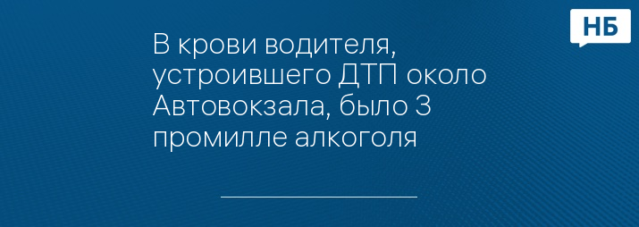 В крови водителя, устроившего ДТП около Автовокзала, было 3 промилле алкоголя