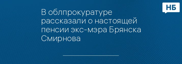 В облпрокуратуре рассказали о настоящей пенсии экс-мэра Брянска Смирнова