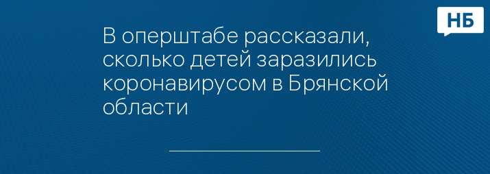 В оперштабе рассказали, сколько детей заразились коронавирусом в Брянской области