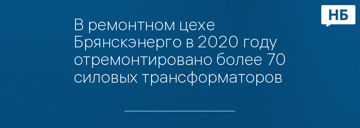 В ремонтном цехе Брянскэнерго в 2020 году отремонтировано более 70 силовых трансформаторов