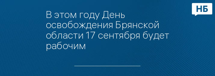 В этом году День освобождения Брянской области 17 сентября будет рабочим