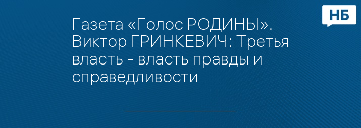 Газета «Голос РОДИНЫ». Виктор ГРИНКЕВИЧ: Третья власть - власть правды и справедливости