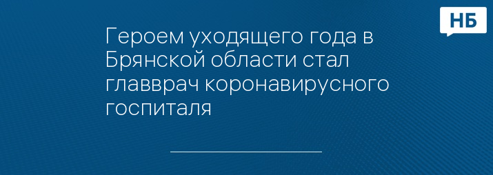 Героем уходящего года в Брянской области стал главврач коронавирусного госпиталя