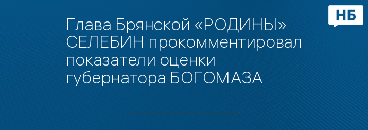 Глава Брянской «РОДИНЫ» СЕЛЕБИН прокомментировал показатели оценки губернатора БОГОМАЗА