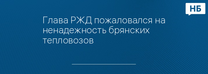 Глава РЖД пожаловался на ненадежность брянских тепловозов