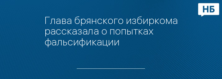 Глава брянского избиркома рассказала о попытках фальсификации