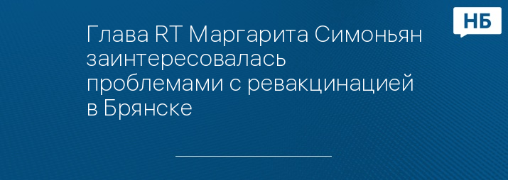 Глава RT Маргарита Симоньян заинтересовалась проблемами с ревакцинацией в Брянске