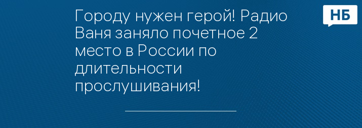 Городу нужен герой! Радио Ваня заняло почетное 2 место в России по длительности прослушивания!