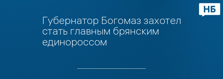 Губернатор Богомаз захотел стать главным брянским единороссом