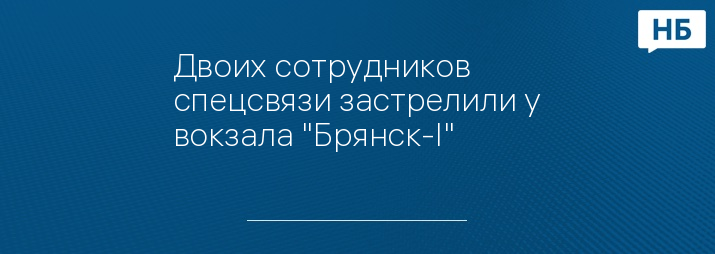 Двоих сотрудников спецсвязи застрелили у вокзала "Брянск-I"