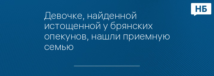 Девочке, найденной истощенной у брянских опекунов, нашли приемную семью