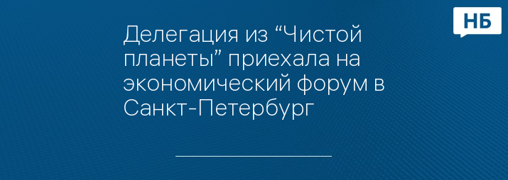 Делегация из “Чистой планеты” приехала на экономический форум в Санкт-Петербург