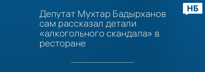 Депутат Мухтар Бадырханов сам рассказал детали «алкогольного скандала» в ресторане