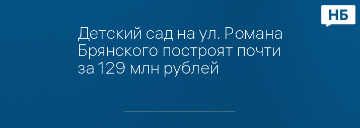 Детский сад на ул. Романа Брянского построят почти за 129 млн рублей