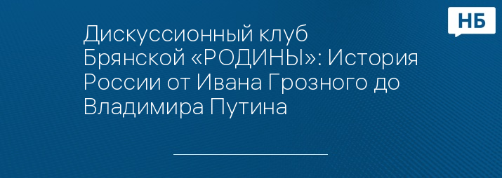 Дискуссионный клуб Брянской «РОДИНЫ»: История России от Ивана Грозного до Владимира Путина