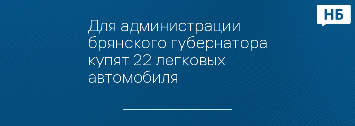 Для администрации брянского губернатора купят 22 легковых автомобиля