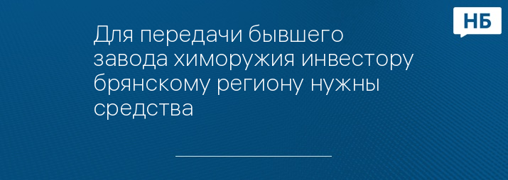 Для передачи бывшего завода химоружия инвестору брянскому региону нужны средства