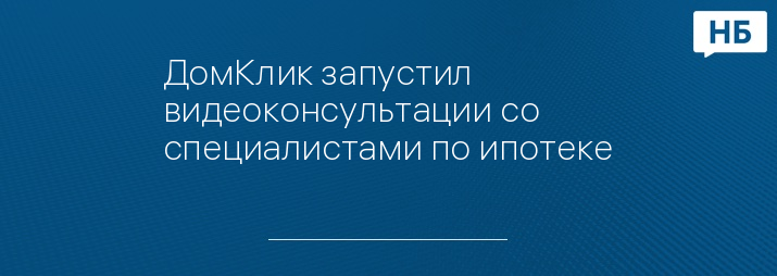 ДомКлик запустил видеоконсультации со специалистами по ипотеке