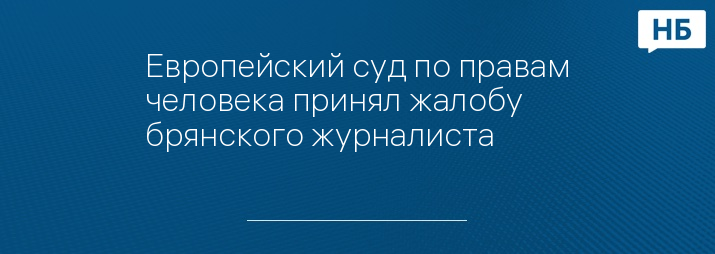 Европейский суд по правам человека принял жалобу брянского журналиста