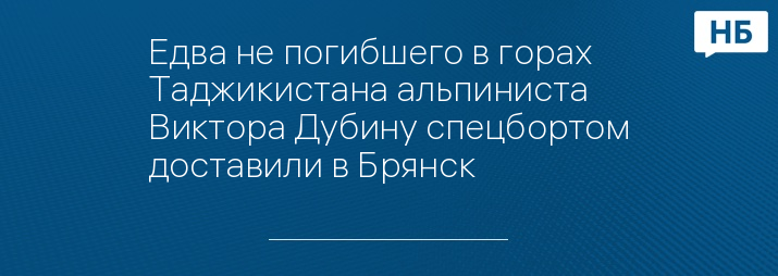 Едва не погибшего в горах Таджикистана альпиниста Виктора Дубину спецбортом доставили в Брянск