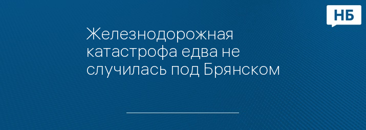 Железнодорожная катастрофа едва не случилась под Брянском