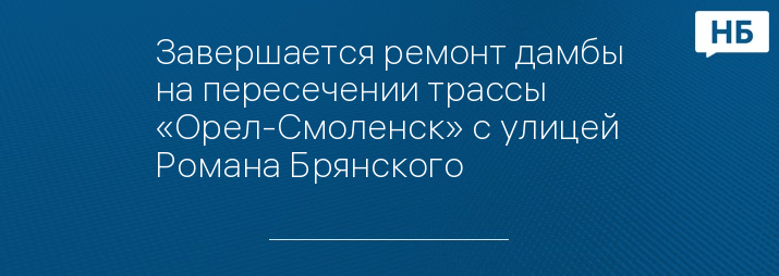 Завершается ремонт дамбы на пересечении трассы «Орел-Смоленск» с улицей Романа Брянского