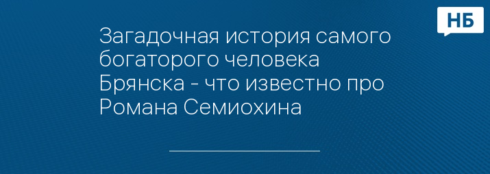 Загадочная история самого богаторого человека Брянска - что известно про Романа Семиохина