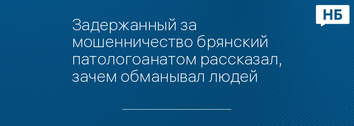 Задержанный за мошенничество брянский патологоанатом рассказал, зачем обманывал людей