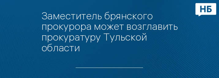 Заместитель брянского прокурора может возглавить прокуратуру Тульской области