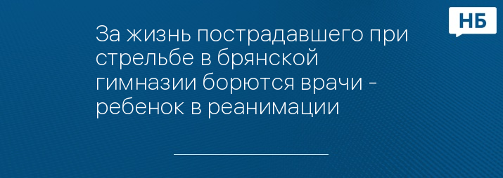 За жизнь пострадавшего при стрельбе в брянской гимназии борются врачи - ребенок в реанимации