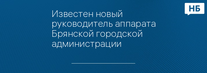 Известен новый руководитель аппарата Брянской городской администрации