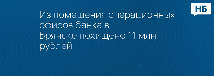 Из помещения операционных офисов банка в Брянске похищено 11 млн рублей