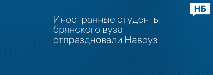 Иностранные студенты брянского вуза отпраздновали Навруз