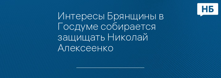 Интересы Брянщины в Госдуме собирается защищать Николай Алексеенко